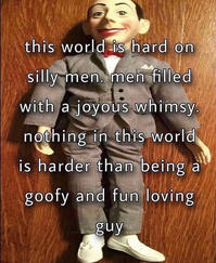 this world is hard on silly men men filled with a joyous whimsy nothing in this world is harder than being a goofy and fun loving guy this world is hard on silly men men filled with a joyous whimsy nothing in this world is harder than being a goofy and fun loving guy